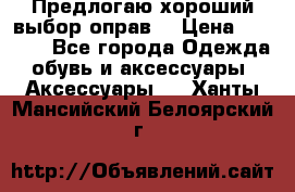 Предлогаю хороший выбор оправ  › Цена ­ 1 000 - Все города Одежда, обувь и аксессуары » Аксессуары   . Ханты-Мансийский,Белоярский г.